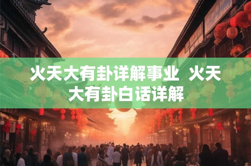火天大有卦详解事业  火天大有卦白话详解