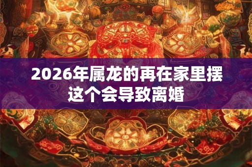 2026年属龙的再在家里摆这个会导致离婚