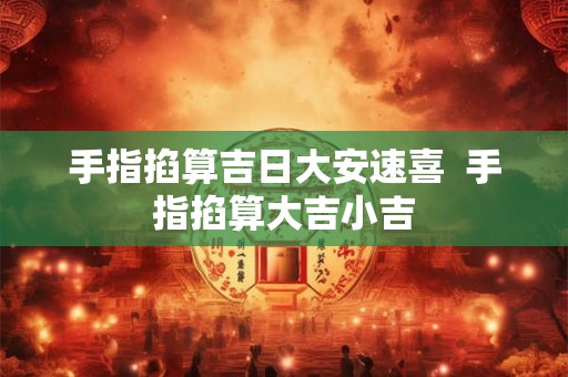 手指掐算吉日大安速喜  手指掐算大吉小吉