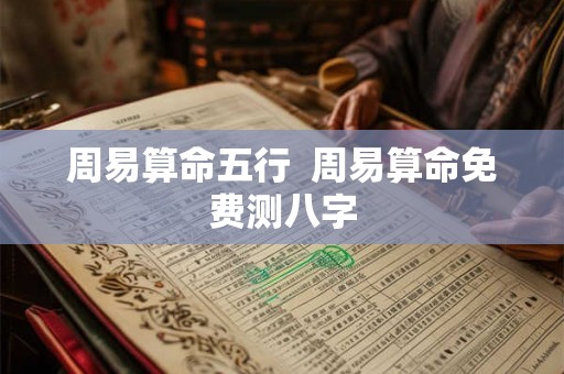 周易算命五行  周易算命免费测八字