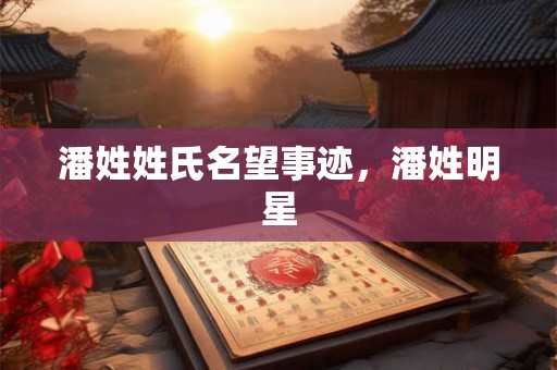 潘姓姓氏名望事迹,潘姓明星 潘姓姓氏名望事迹,潘姓明星