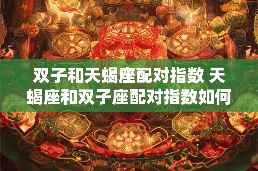 双子和天蝎座配对指数 天蝎座和双子座配对指数如何