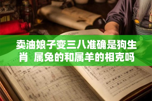 卖油娘子变三八准确是狗生肖  属兔的和属羊的相克吗