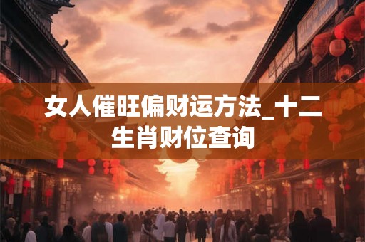女人催旺偏财运方法_十二生肖财位查询