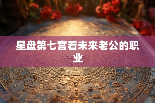 星盘第七宫看未来老公的职业 星盘第七宫看未来老公的职业