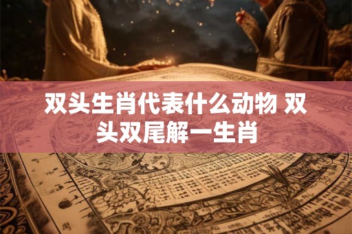 双头生肖代表什么动物 双头双尾解一生肖