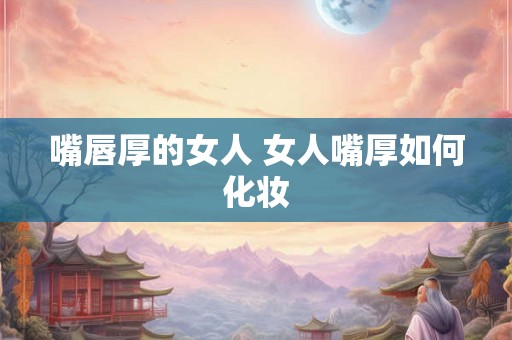 嘴唇厚的女人 女人嘴厚如何化妆