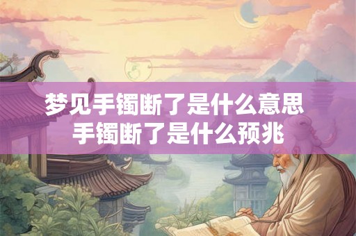 梦见手镯断了是什么意思 手镯断了是什么预兆