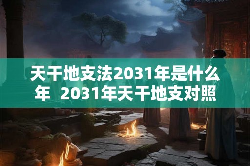 天干地支法2031年是什么年  2031年天干地支对照