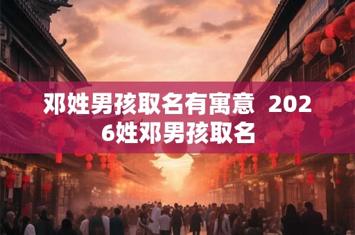 邓姓男孩取名有寓意  2026姓邓男孩取名