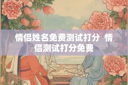情侣姓名免费测试打分  情侣测试打分免费