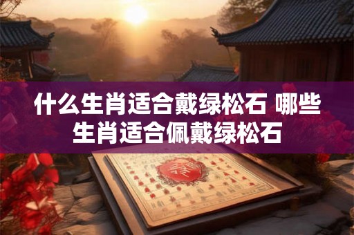 什么生肖适合戴绿松石 哪些生肖适合佩戴绿松石