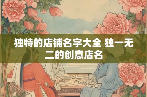 独特的店铺名字大全 独一无二的创意店名 独特的店铺名字大全 独一无二的创意店名