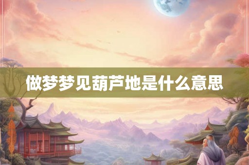 做梦梦见葫芦地是什么意思 做梦梦见葫芦地是什么意思