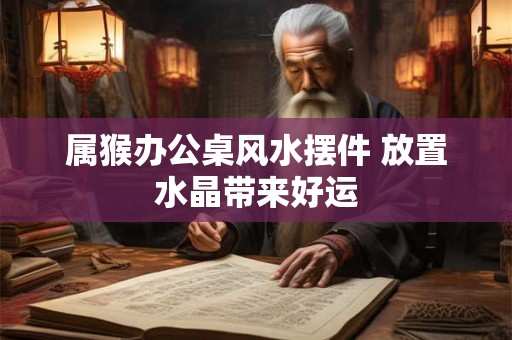 属猴办公桌风水摆件 放置水晶带来好运 属猴办公桌风水摆件 放置水晶带来好运