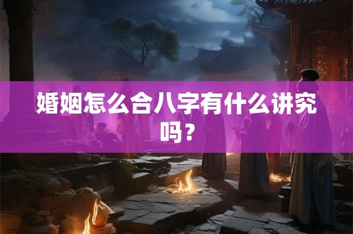 婚姻怎么合八字有什么讲究吗？