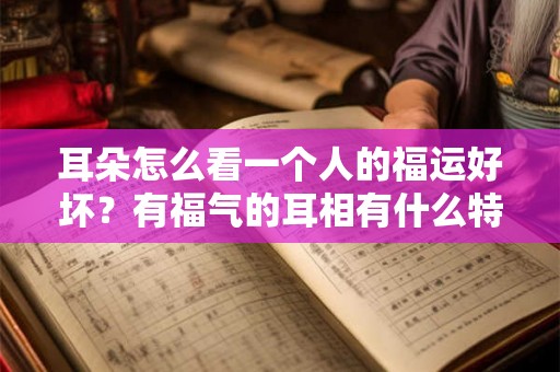 耳朵怎么看一个人的福运好坏？有福气的耳相有什么特征？