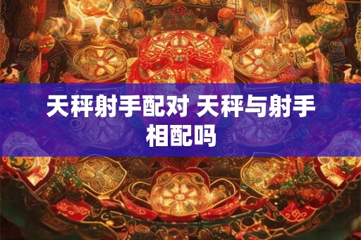 天秤射手配对 天秤与射手相配吗