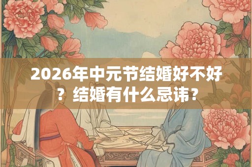2026年中元节结婚好不好？结婚有什么忌讳？