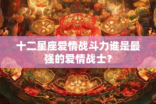 十二星座爱情战斗力谁是最强的爱情战士? 十二星座爱情战斗力谁是最强的爱情战士?