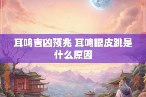 耳鸣吉凶预兆 耳鸣眼皮跳是什么原因 耳鸣吉凶预兆 耳鸣眼皮跳是什么原因