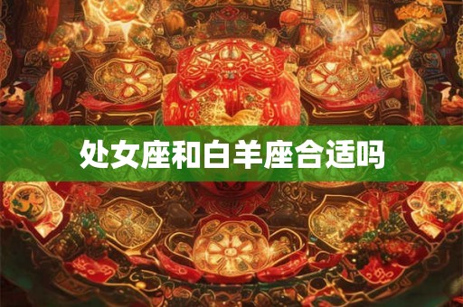 处女座和白羊座合适吗 处女座和白羊座合适吗