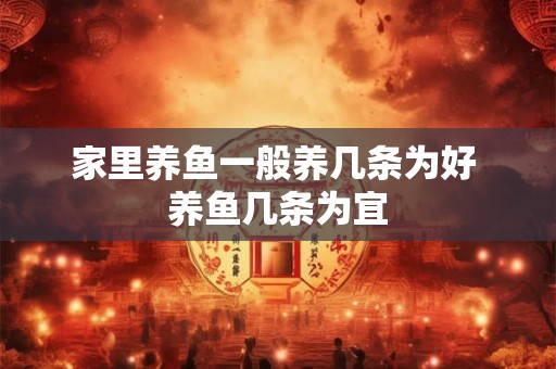 家里养鱼一般养几条为好 养鱼几条为宜 家里养鱼一般养几条为好 养鱼几条为宜