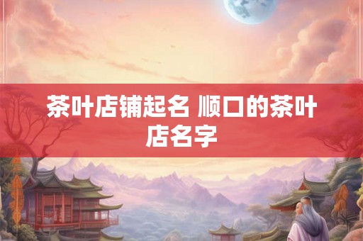 茶叶店铺起名 顺口的茶叶店名字