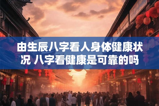 由生辰八字看人身体健康状况 八字看健康是可靠的吗