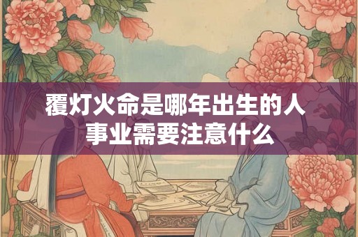 覆灯火命是哪年出生的人 事业需要注意什么 覆灯火命是哪年出生的人 事业需要注意什么