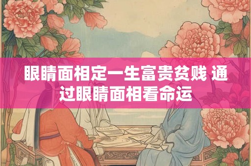 眼睛面相定一生富贵贫贱 通过眼睛面相看命运