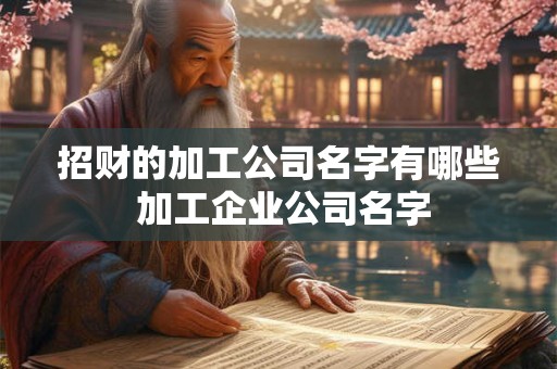 招财的加工公司名字有哪些 加工企业公司名字 招财的加工公司名字有哪些 加工企业公司名字