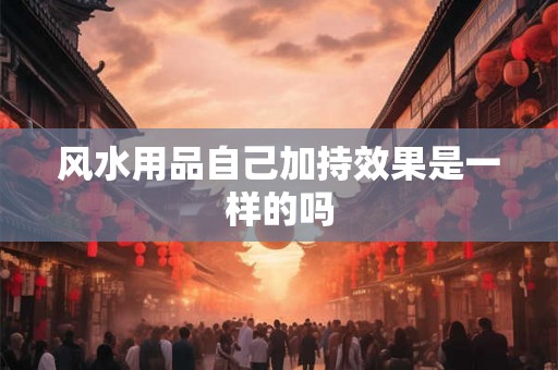 风水用品自己加持效果是一样的吗