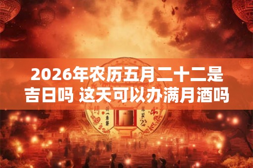2026年农历五月二十二是吉日吗 这天可以办满月酒吗