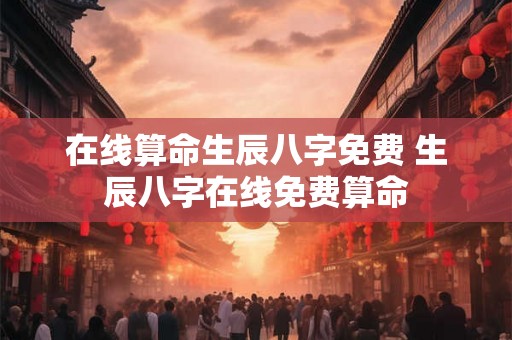 在线算命生辰八字免费 生辰八字在线免费算命