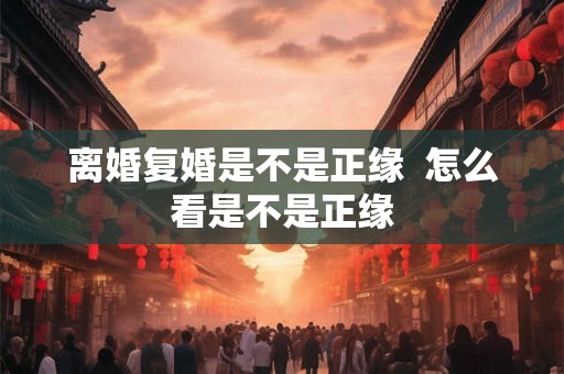 离婚复婚是不是正缘  怎么看是不是正缘