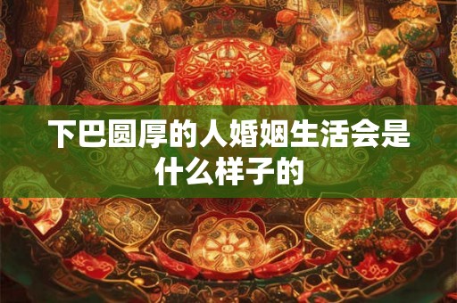 下巴圆厚的人婚姻生活会是什么样子的