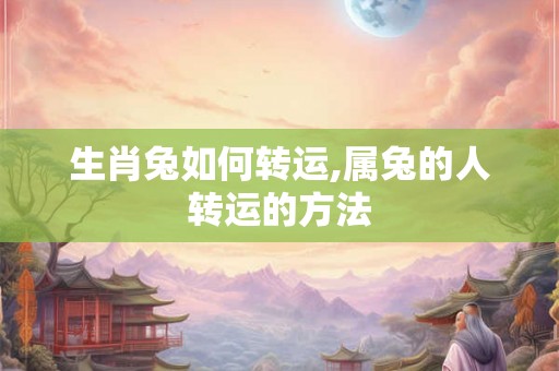 生肖兔如何转运,属兔的人转运的方法