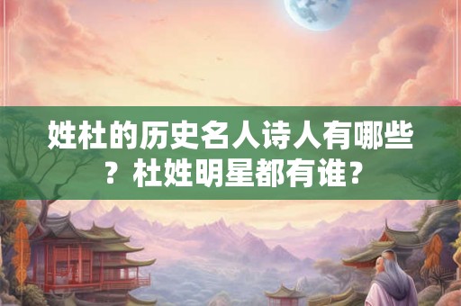 姓杜的历史名人诗人有哪些？杜姓明星都有谁？