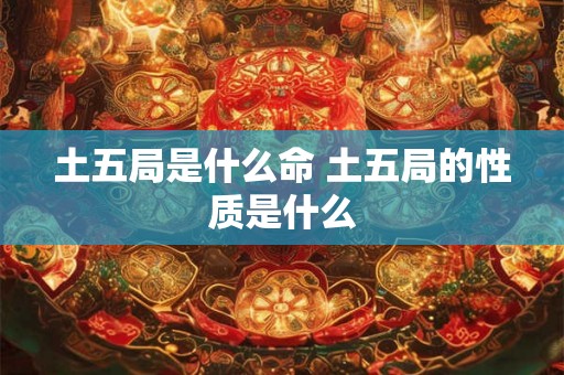 土五局是什么命 土五局的性质是什么 土五局是什么命 土五局的性质是什么