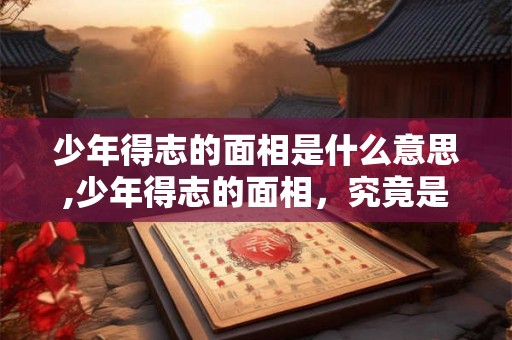少年得志的面相是什么意思,少年得志的面相，究竟是什么？