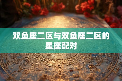 双鱼座二区与双鱼座二区的星座配对