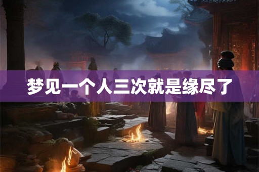 梦见一个人三次就是缘尽了