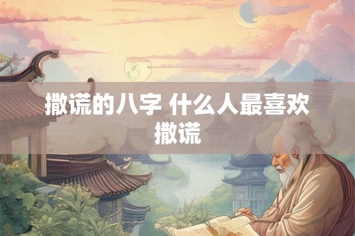 撒谎的八字 什么人最喜欢撒谎