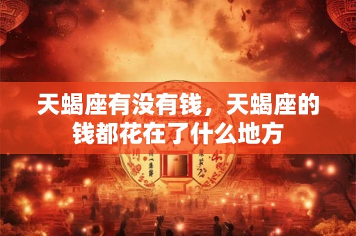 天蝎座有没有钱，天蝎座的钱都花在了什么地方