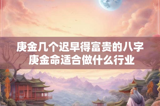 庚金几个迟早得富贵的八字 庚金命适合做什么行业