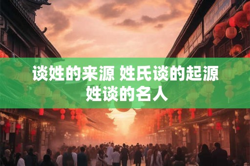 谈姓的来源 姓氏谈的起源 姓谈的名人