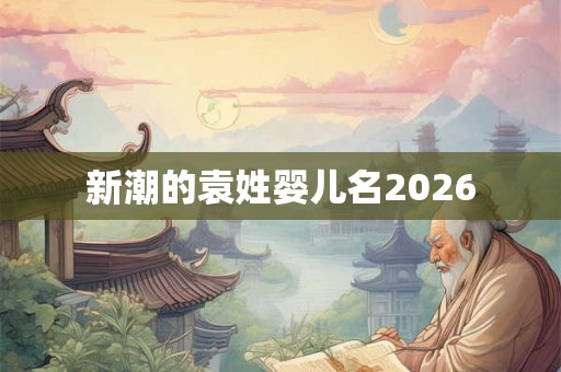 新潮的袁姓婴儿名2026 新潮的袁姓婴儿名2026