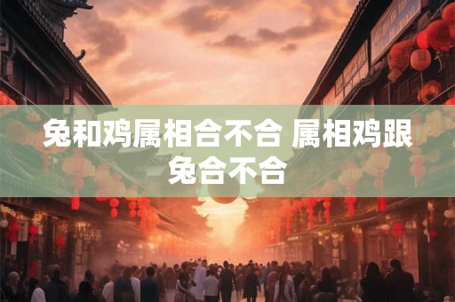 兔和鸡属相合不合 属相鸡跟兔合不合