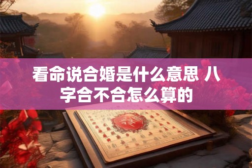 看命说合婚是什么意思 八字合不合怎么算的